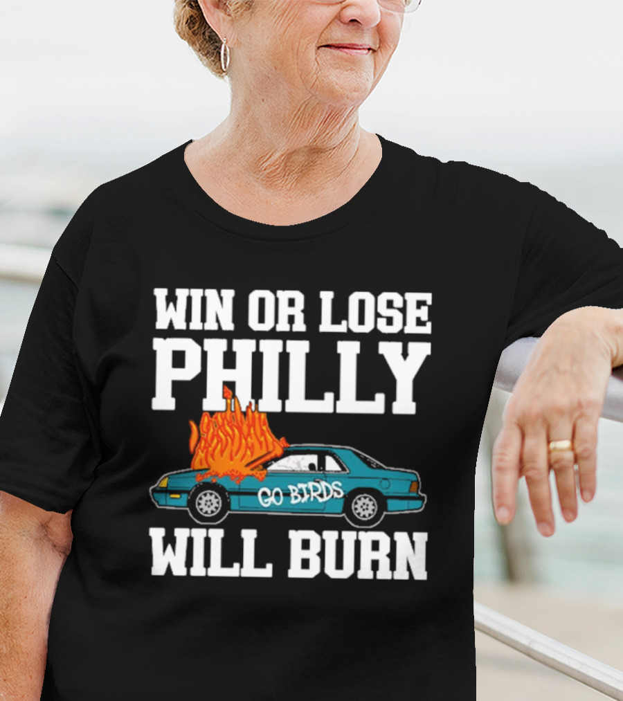 Win Or Lose Philly Will Burn Go Birds Philadelphia Eagles NFL Car Fire T-Shirt