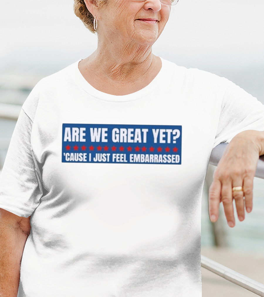 ARE WE GREAT YET CAUSE I JUST FEEL EMBARRASSED T-Shirt