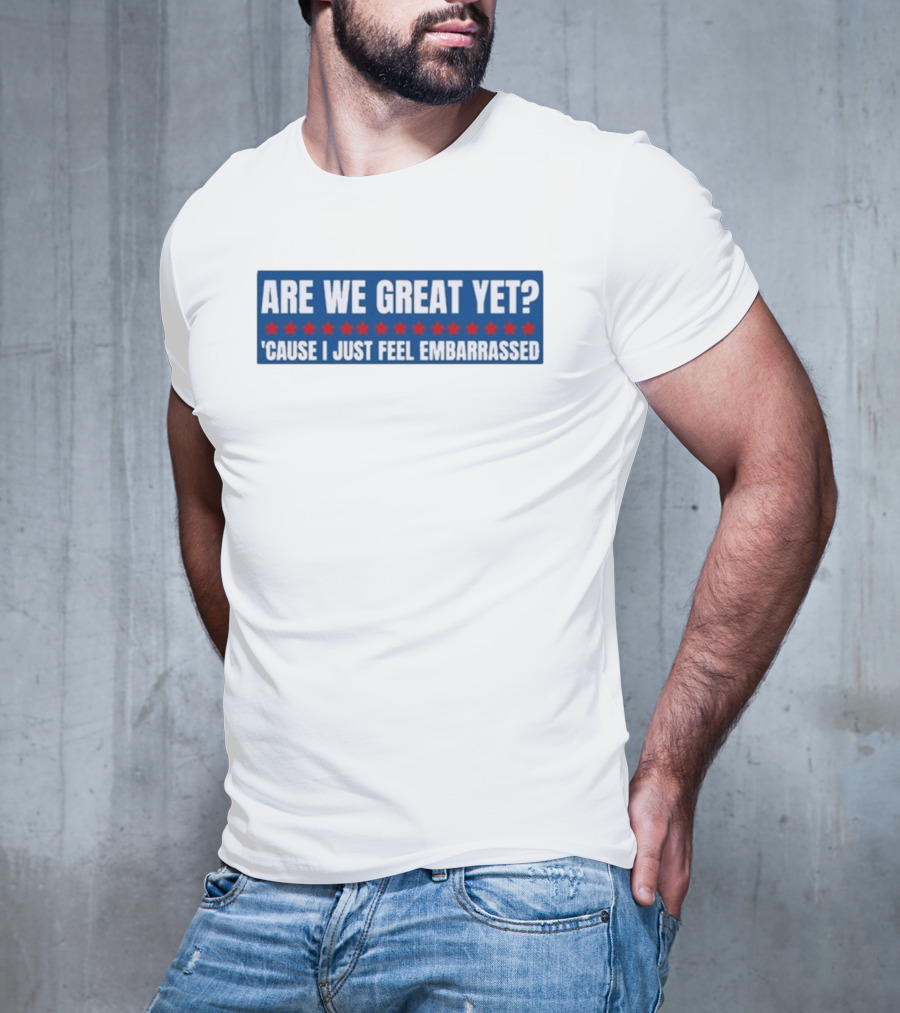 ARE WE GREAT YET CAUSE I JUST FEEL EMBARRASSED T-Shirt