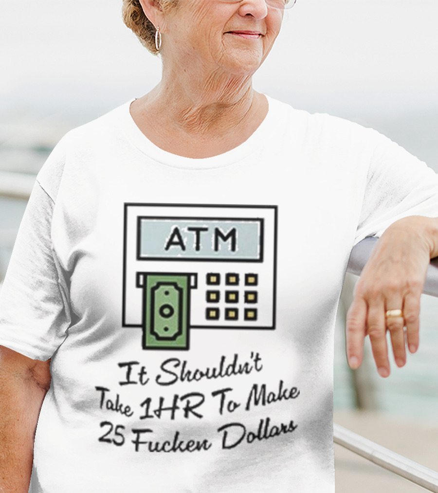 ATM It Shouldn’t Take 1hr To Make 25 Dollars T-Shirt