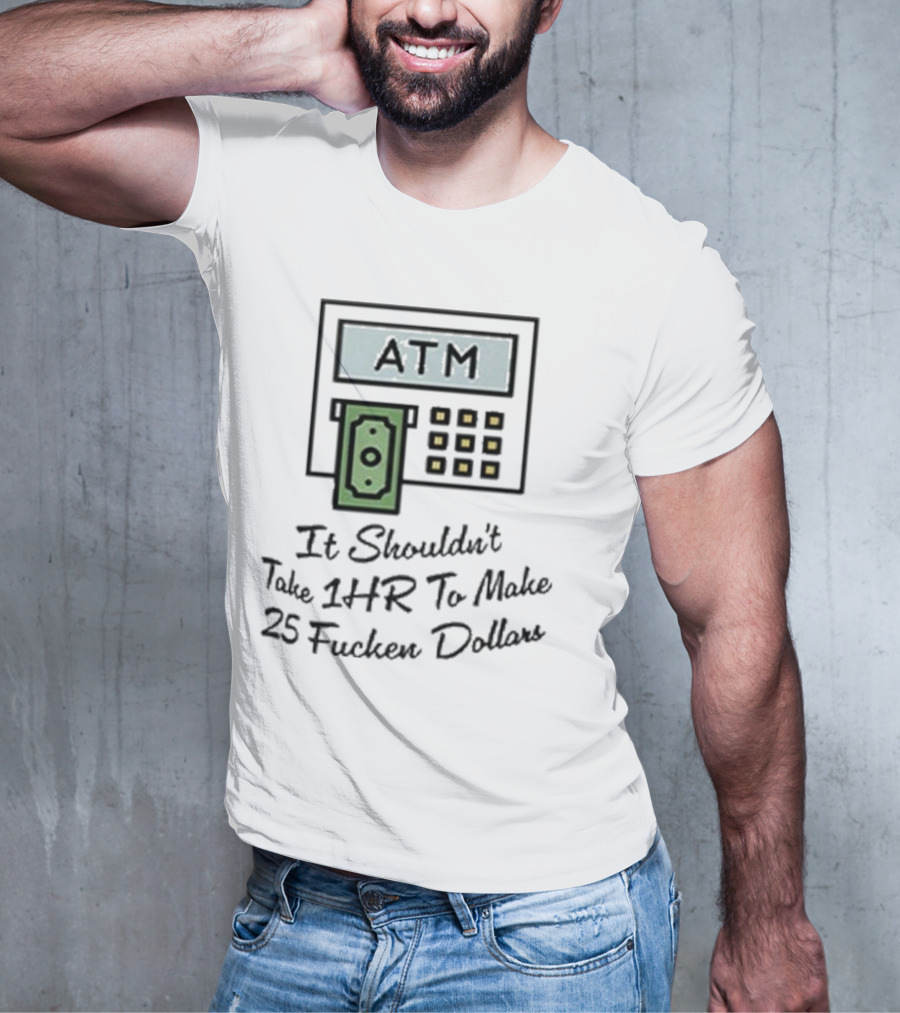 ATM It Shouldn’t Take 1hr To Make 25 Dollars T-Shirt