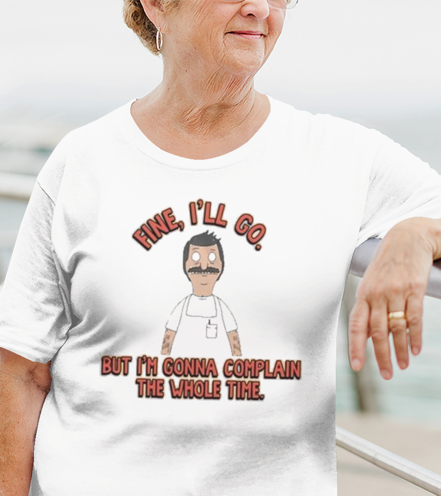 Bob’s Burgers Fine I’ll Go But I’m Gonna Complain Whole Time Character Image T-Shirt