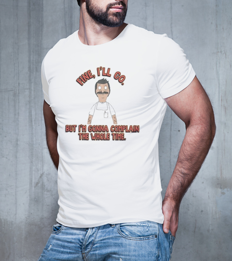 Bob’s Burgers Fine I’ll Go But I’m Gonna Complain Whole Time Character Image T-Shirt
