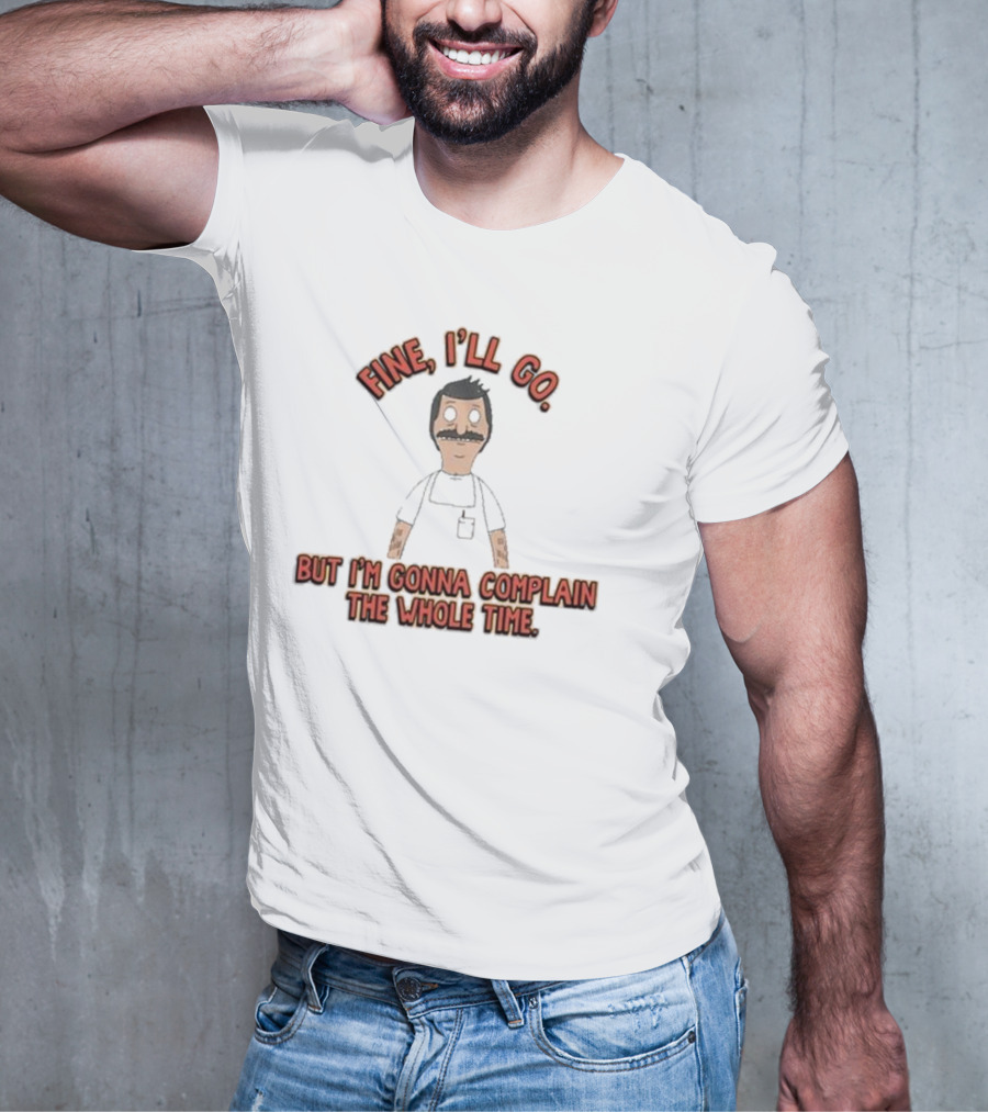 Bob’s Burgers Fine I’ll Go But I’m Gonna Complain Whole Time Character Image T-Shirt
