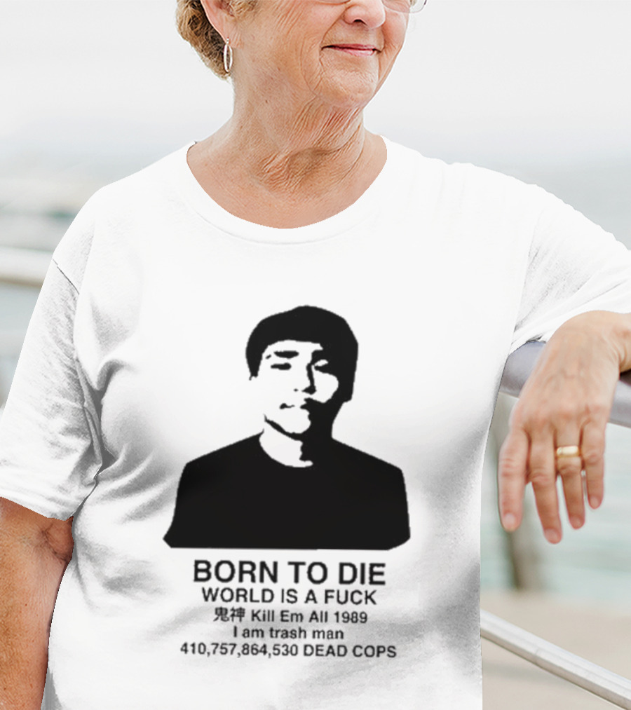 Born To Die World Is A Fuck Kill Em All 1989 I Am Trash Man Dead Cops Who Will Pray For Us T-Shirt