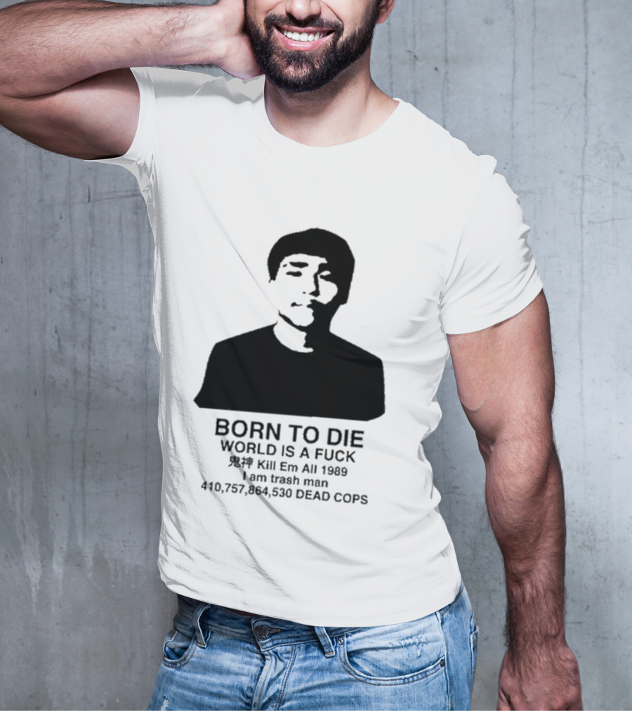 Born To Die World Is A Fuck Kill Em All 1989 I Am Trash Man Dead Cops Who Will Pray For Us T-Shirt