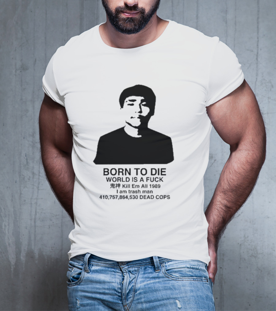 Born To Die World Is A Fuck Kill Em All 1989 I Am Trash Man Dead Cops Who Will Pray For Us T-Shirt